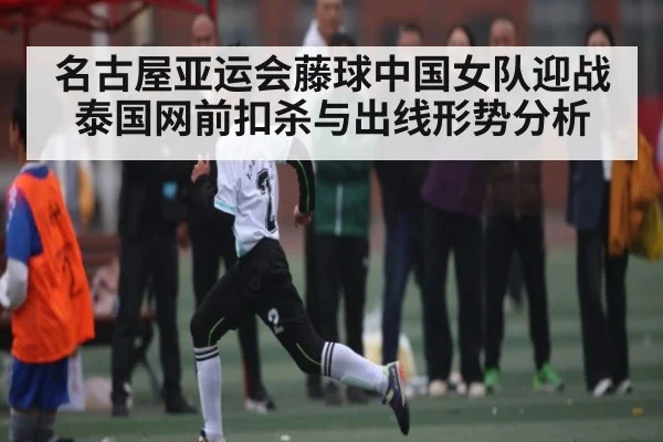 名古屋亚运会藤球中国女队迎战泰国网前扣杀与出线形势分析