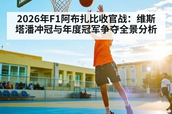 2026年F1阿布扎比收官战:维斯塔潘冲冠与年度冠军争夺全景分析