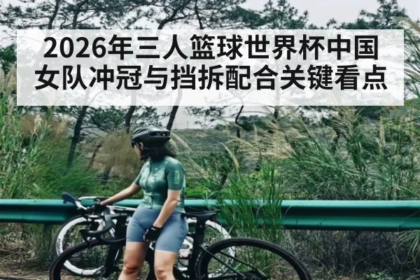 2026年三人篮球世界杯中国女队冲冠与挡拆配合关键看点